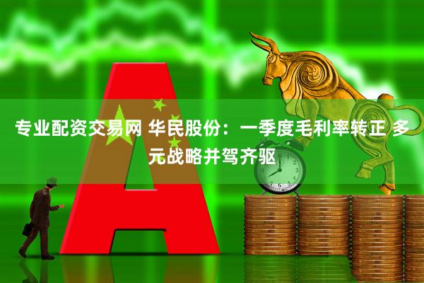 专业配资交易网 华民股份：一季度毛利率转正 多元战略并驾齐驱