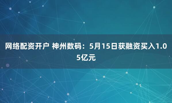 网络配资开户 神州数码：5月15日获融资买入1.05亿元