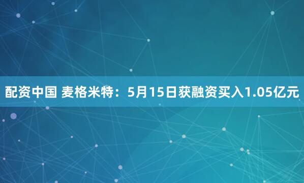 配资中国 麦格米特：5月15日获融资买入1.05亿元