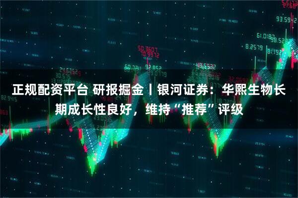正规配资平台 研报掘金丨银河证券：华熙生物长期成长性良好，维持“推荐”评级