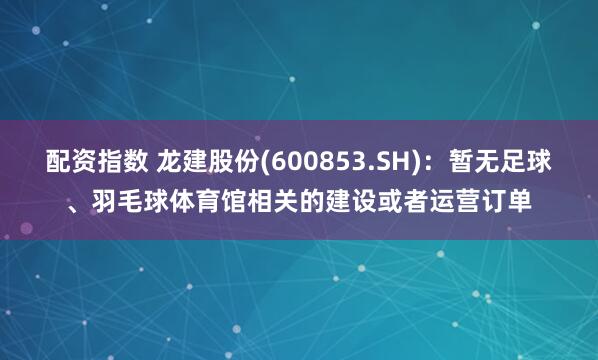 配资指数 龙建股份(600853.SH)：暂无足球、羽毛球体育馆相关的建设或者运营订单