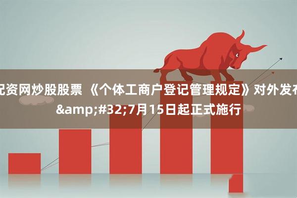 配资网炒股股票 《个体工商户登记管理规定》对外发布&#32;7月15日起正式施行