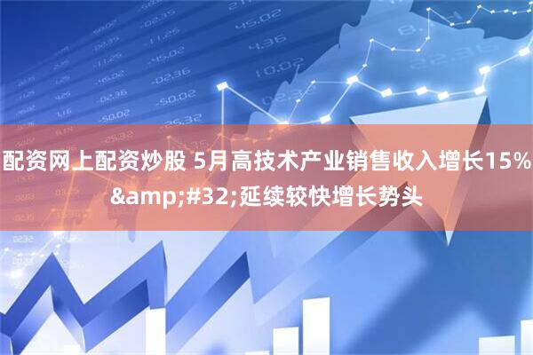 配资网上配资炒股 5月高技术产业销售收入增长15%&#32;延续较快增长势头