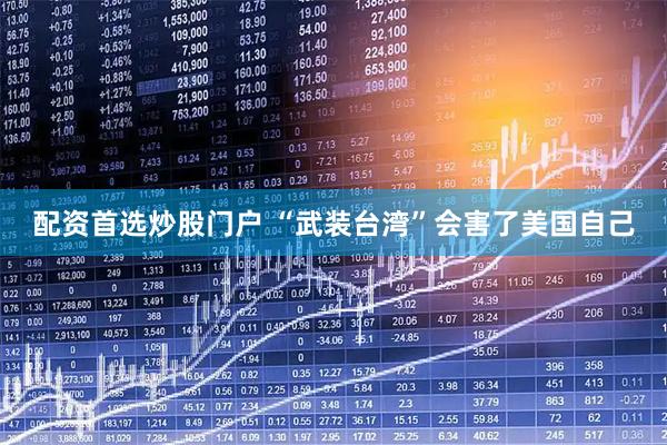 配资首选炒股门户 “武装台湾”会害了美国自己