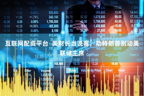 互联网配资平台  美财长当说客，劝特朗普别动美联储主席
