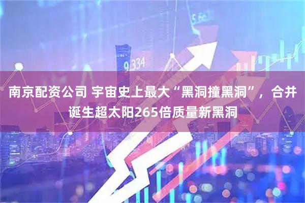 南京配资公司 宇宙史上最大“黑洞撞黑洞”，合并诞生超太阳265倍质量新黑洞