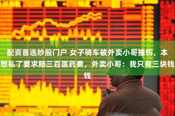 配资首选炒股门户 女子骑车被外卖小哥撞伤，本想私了要求赔三百医药费，外卖小哥：我只有三块钱