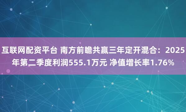 互联网配资平台 南方前瞻共赢三年定开混合：2025年第二季度利润555.1万元 净值增长率1.76%
