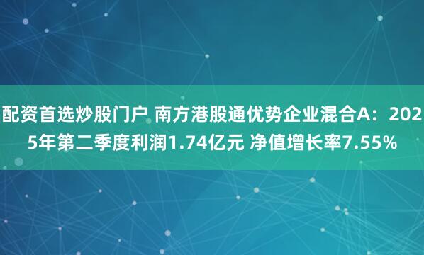配资首选炒股门户 南方港股通优势企业混合A：2025年第二季度利润1.74亿元 净值增长率7.55%