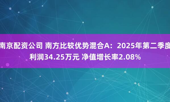 南京配资公司 南方比较优势混合A：2025年第二季度利润34.25万元 净值增长率2.08%