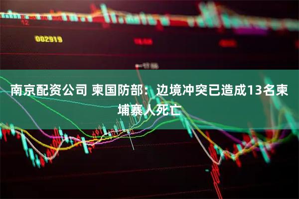 南京配资公司 柬国防部：边境冲突已造成13名柬埔寨人死亡