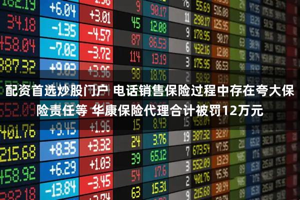 配资首选炒股门户 电话销售保险过程中存在夸大保险责任等 华康保险代理合计被罚12万元