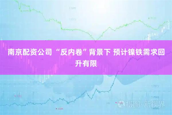 南京配资公司 “反内卷”背景下 预计镍铁需求回升有限