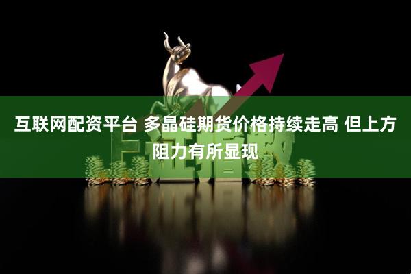 互联网配资平台 多晶硅期货价格持续走高 但上方阻力有所显现