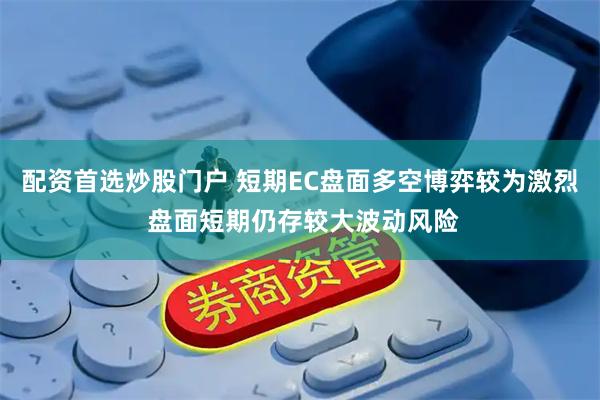 配资首选炒股门户 短期EC盘面多空博弈较为激烈 盘面短期仍存较大波动风险