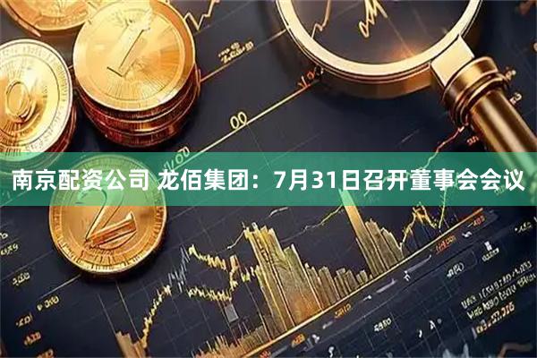 南京配资公司 龙佰集团：7月31日召开董事会会议