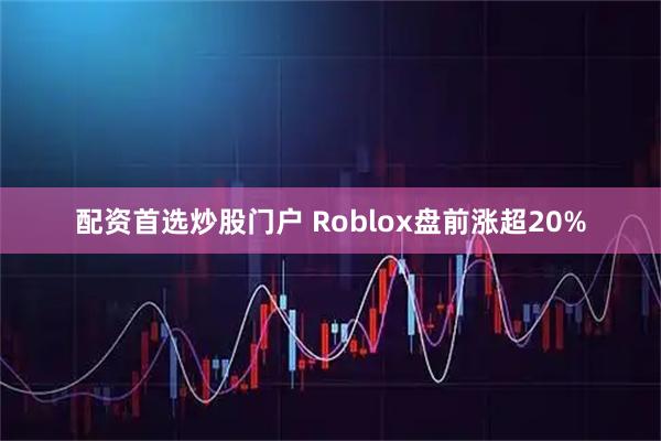 配资首选炒股门户 Roblox盘前涨超20%