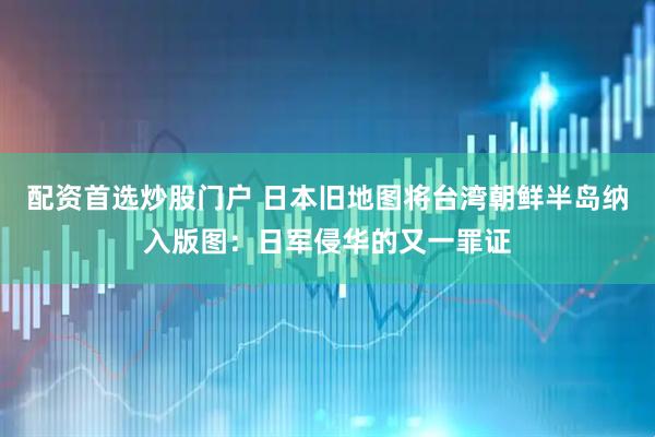 配资首选炒股门户 日本旧地图将台湾朝鲜半岛纳入版图：日军侵华的又一罪证