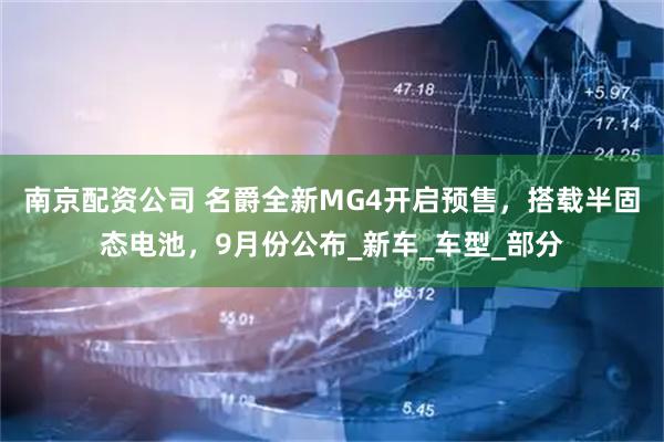 南京配资公司 名爵全新MG4开启预售，搭载半固态电池，9月份公布_新车_车型_部分
