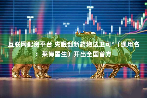 互联网配资平台 失眠创新药物达卫可®（通用名：莱博雷生）开出全国首方
