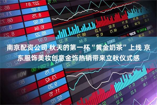 南京配资公司 秋天的第一杯“黄金奶茶”上线 京东服饰美妆创意金饰热销带来立秋仪式感