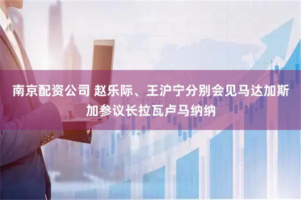 南京配资公司 赵乐际、王沪宁分别会见马达加斯加参议长拉瓦卢马纳纳