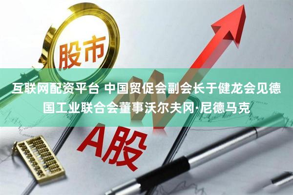 互联网配资平台 中国贸促会副会长于健龙会见德国工业联合会董事沃尔夫冈·尼德马克