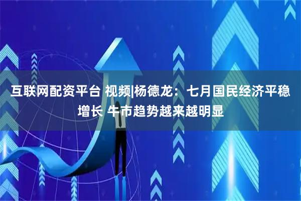 互联网配资平台 视频|杨德龙：七月国民经济平稳增长 牛市趋势越来越明显