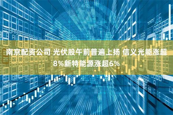 南京配资公司 光伏股午前普遍上扬 信义光能涨超8%新特能源涨超6%