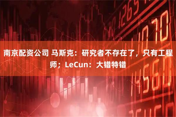 南京配资公司 马斯克：研究者不存在了，只有工程师；LeCun：大错特错