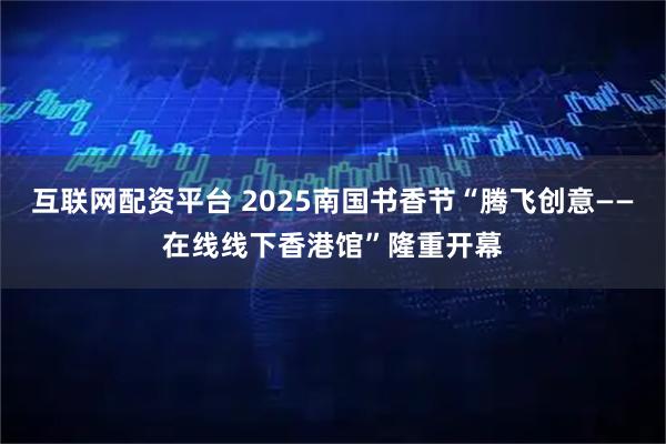 互联网配资平台 2025南国书香节“腾飞创意——在线线下香港馆”隆重开幕