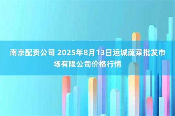 南京配资公司 2025年8月13日运城蔬菜批发市场有限公司价格行情