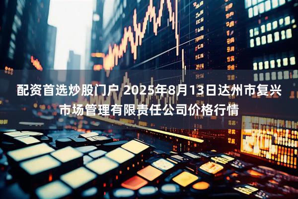 配资首选炒股门户 2025年8月13日达州市复兴市场管理有限责任公司价格行情