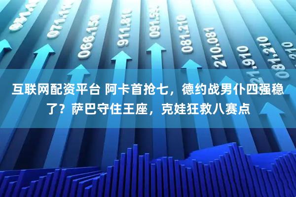 互联网配资平台 阿卡首抢七，德约战男仆四强稳了？萨巴守住王座，克娃狂救八赛点