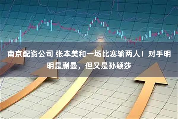 南京配资公司 张本美和一场比赛输两人！对手明明是蒯曼，但又是孙颖莎