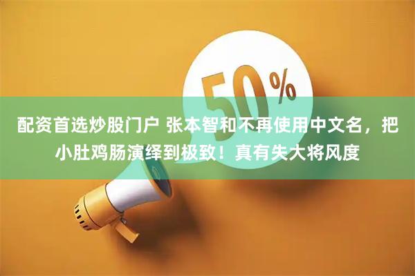 配资首选炒股门户 张本智和不再使用中文名，把小肚鸡肠演绎到极致！真有失大将风度