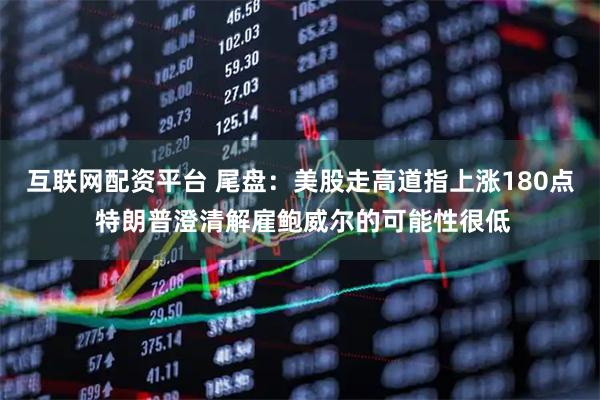 互联网配资平台 尾盘：美股走高道指上涨180点 特朗普澄清解雇鲍威尔的可能性很低