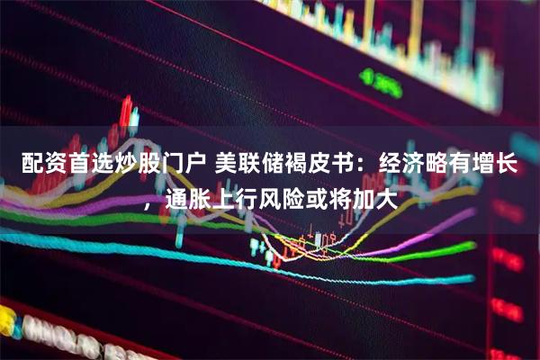 配资首选炒股门户 美联储褐皮书：经济略有增长，通胀上行风险或将加大