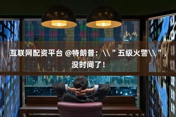 互联网配资平台 @特朗普：\＂五级火警\＂，没时间了！