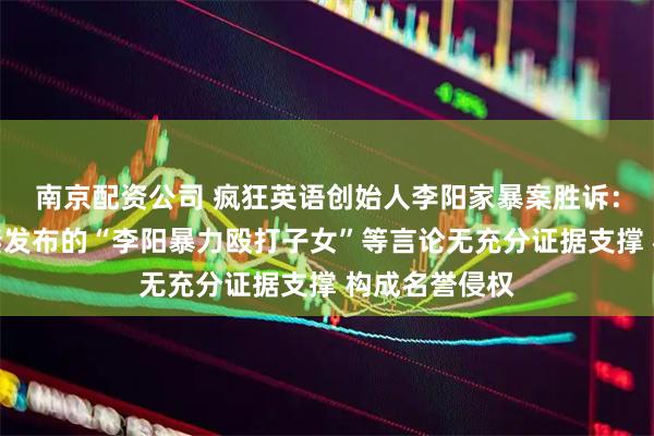 南京配资公司 疯狂英语创始人李阳家暴案胜诉：法院认定前妻发布的“李阳暴力殴打子女”等言论无充分证据支撑 构成名誉侵权