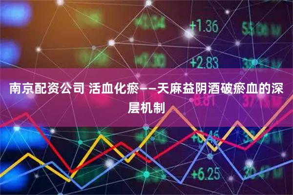 南京配资公司 活血化瘀——天麻益阴酒破瘀血的深层机制