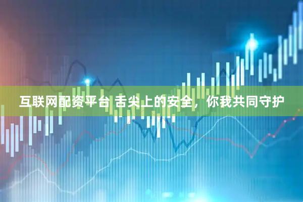 互联网配资平台 舌尖上的安全，你我共同守护