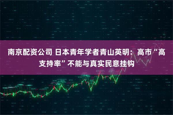 南京配资公司 日本青年学者青山英明：高市“高支持率”不能与真实民意挂钩