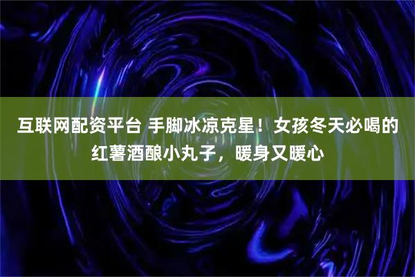 互联网配资平台 手脚冰凉克星！女孩冬天必喝的红薯酒酿小丸子，暖身又暖心
