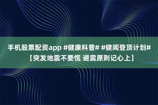 手机股票配资app #健康科普# #健闻登顶计划# 【突发地震不要慌 避震原则记心上】