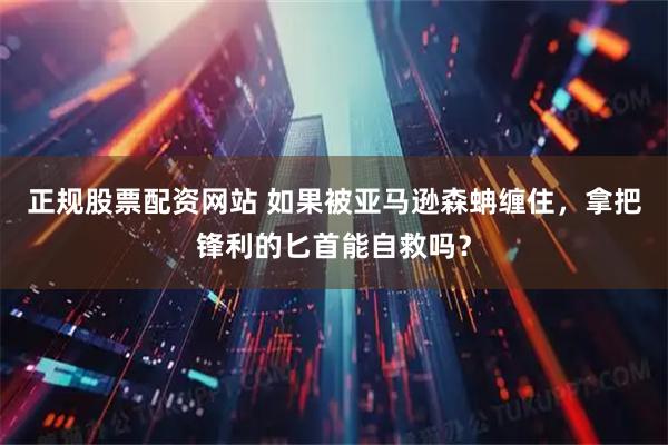 正规股票配资网站 如果被亚马逊森蚺缠住，拿把锋利的匕首能自救吗？