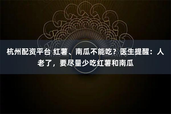 杭州配资平台 红薯、南瓜不能吃？医生提醒：人老了，要尽量少吃红薯和南瓜