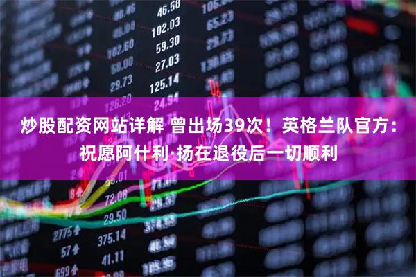 炒股配资网站详解 曾出场39次！英格兰队官方：祝愿阿什利·扬在退役后一切顺利