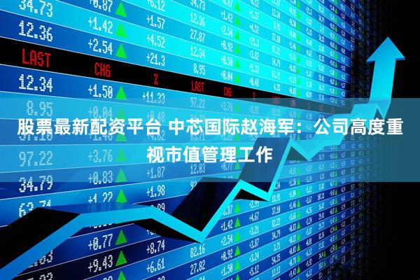 股票最新配资平台 中芯国际赵海军：公司高度重视市值管理工作