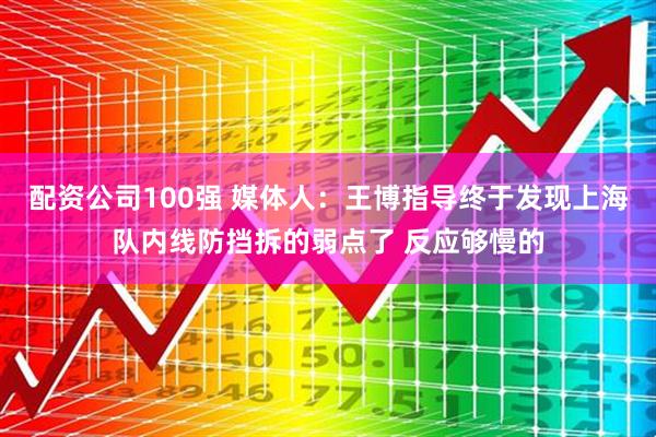 配资公司100强 媒体人：王博指导终于发现上海队内线防挡拆的弱点了 反应够慢的